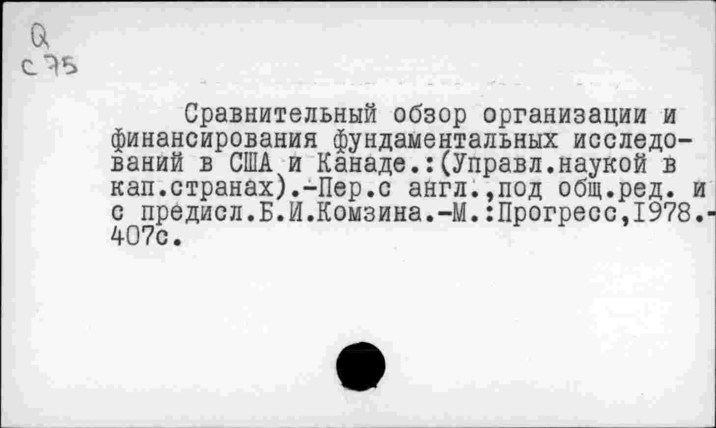 ﻿а
Сравнительный обзор организации и финансирования фундаментальных исследований в США и Канаде.:(Управл.наукой в кап.странах).-Пер.с англ.,под общ.ред. с предисл.Б.И.Комзина.-М.:Прогресс,1978 407с.